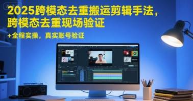 2025跨模态去重搬运剪辑手法，跨模态去重现场验证 +全程实操，真实账号验证-云启源码