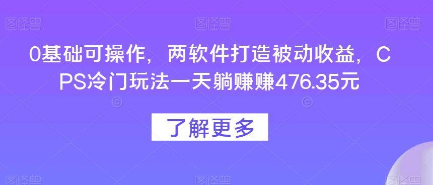 0基础可操作，两软件打造被动收益，CPS冷门玩法一天躺赚赚476.35元-云启源码