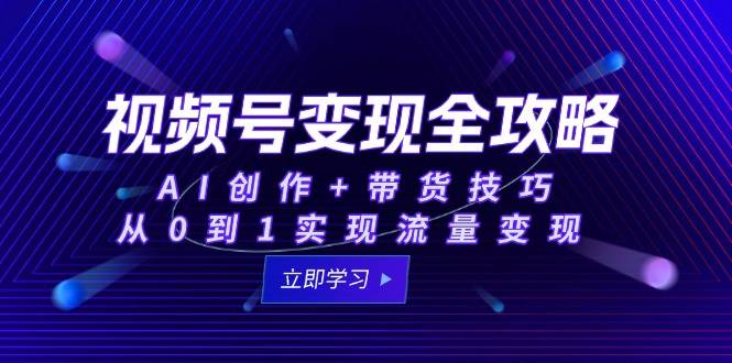 视频号变现全攻略：AI创作+带货技巧，从0到1实现流量变现-云启源码