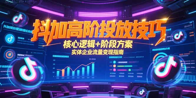 抖加高阶投放技巧，核心逻辑+阶段方案，实体企业流量变现指南-云启源码