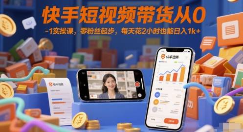 快手短视频带货从0-1实操课，零粉丝起步，每天花2小时也能日入1k+-云启源码