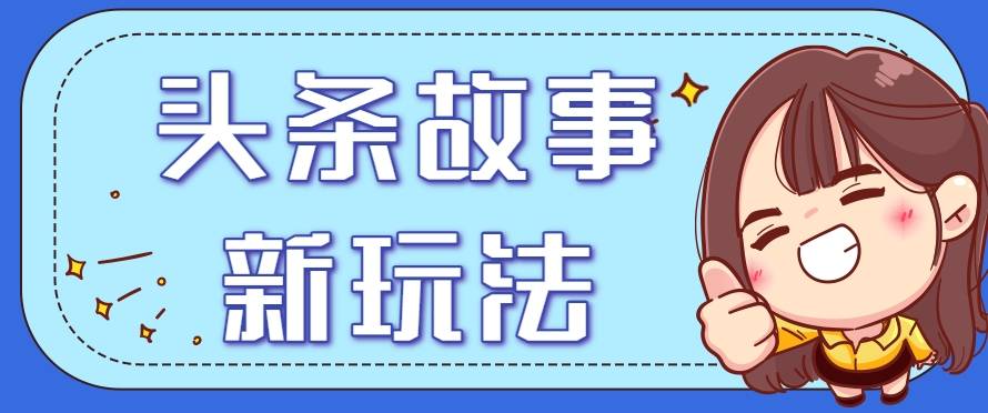 头条故事类新玩法，一天20+，保姆级完全实操教程(附指令)-云启源码