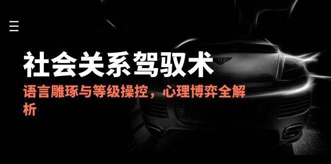 2025社会关系驾驭术，语言雕琢与等级操控，心理博弈全解析-云启源码