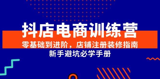 抖店电商训练营，零基础到进阶，店铺注册装修指南，新手避坑必学手册-云启源码