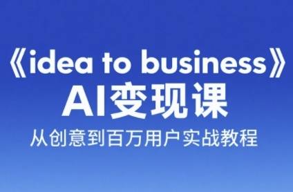 《idea to business》AI变成变现课，从创意到百万用户实战教程-云启源码