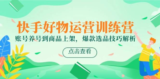 快手好物运营训练营，账号养号到商品上架，爆款选品技巧解析-云启源码