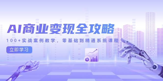 AI商业变现全攻略，100+实战案例教学，零基础到精通系统课程-云启源码