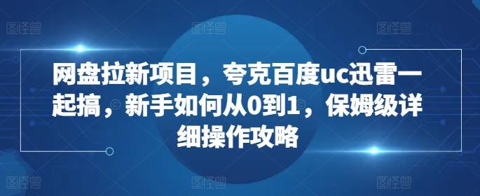 网盘拉新项目，夸克百度uc迅雷一起搞，新手如何从0到1，保姆级详细操作攻略-云启源码