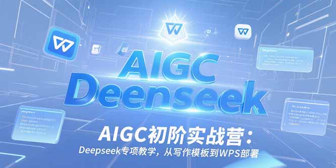 AIGC初阶实战营：Deepseek专项教学，从写作模板到WPS部署-云启源码