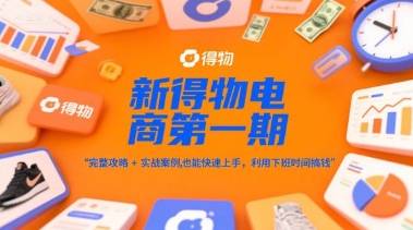 新得物电商第一期，完整攻略+实战案例，普通人也能快速上手，利用下班时间搞钱-云启源码