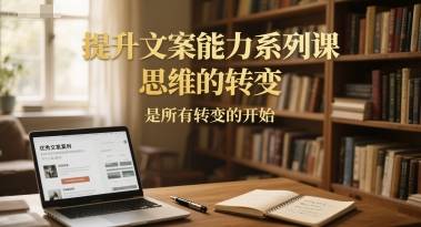 提升文案能力系列课，思维的转变，是所有转变的开始-云启源码
