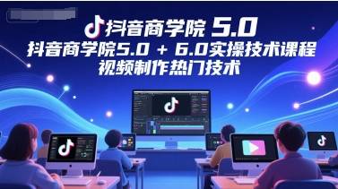抖音商学院5.0+6.0实操技术课程，视频制作热门技术-云启源码