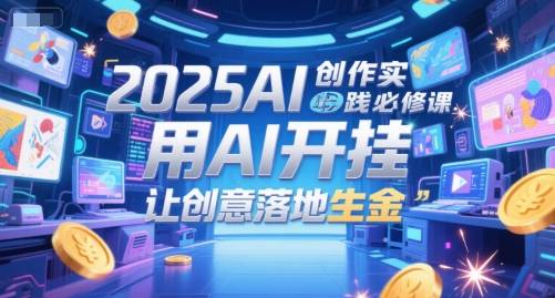 2025AI创作实践必修课，用AI开挂，让创意落地生金-云启源码