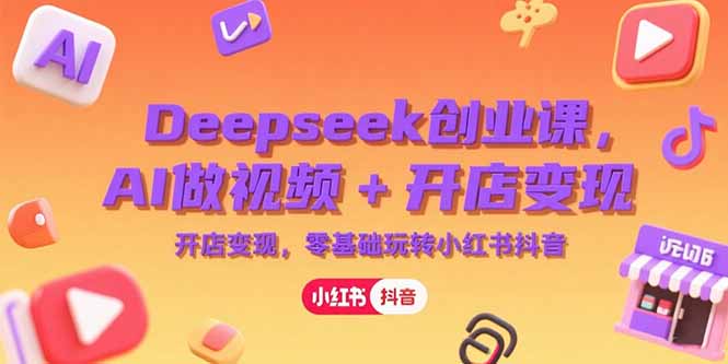 Deepseek创业课，AI做视频+开店变现，零基础玩转小红书抖音-云启源码
