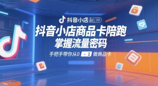 抖音小店商品卡陪跑，掌握流量密码，手把手带你从0-1做商品卡-云启源码