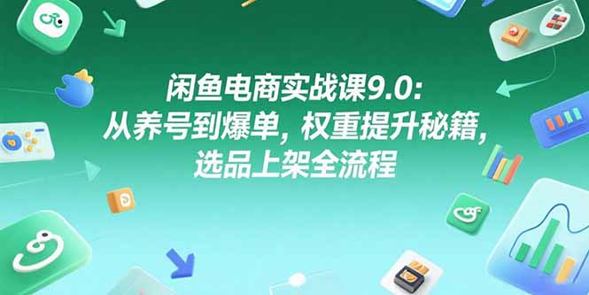 闲鱼电商实战课9.0：从养号到爆单，权重提升秘籍，选品上架全流程-云启源码
