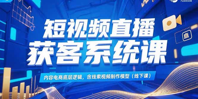 短视频直播获客系统课，内容电商底层逻辑，含线索视频制作模型(线下课-云启源码
