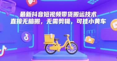 最新抖音短视频带货搬运技术，直接无脑搬，无需剪辑，可挂小黄车-云启源码