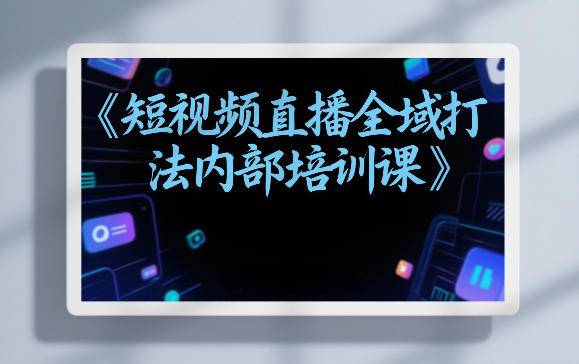 东仔短视频直播全域打法内部培训课【飞书文档】-云启源码