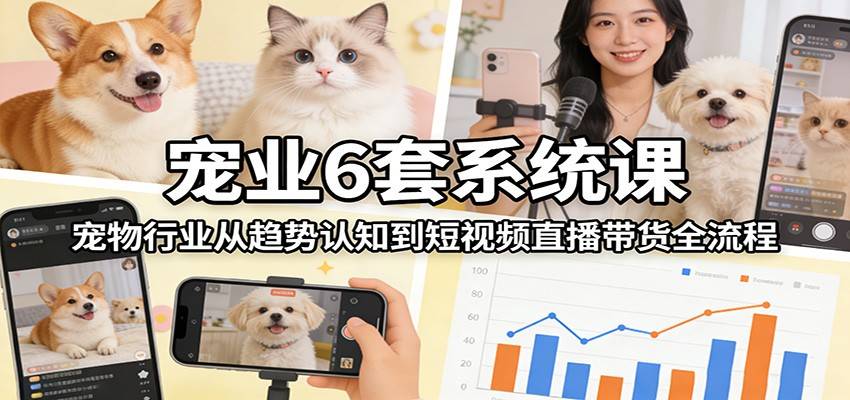 宠业6套系统课：宠物行业从趋势认知到短视频直播带货全流程-云启源码