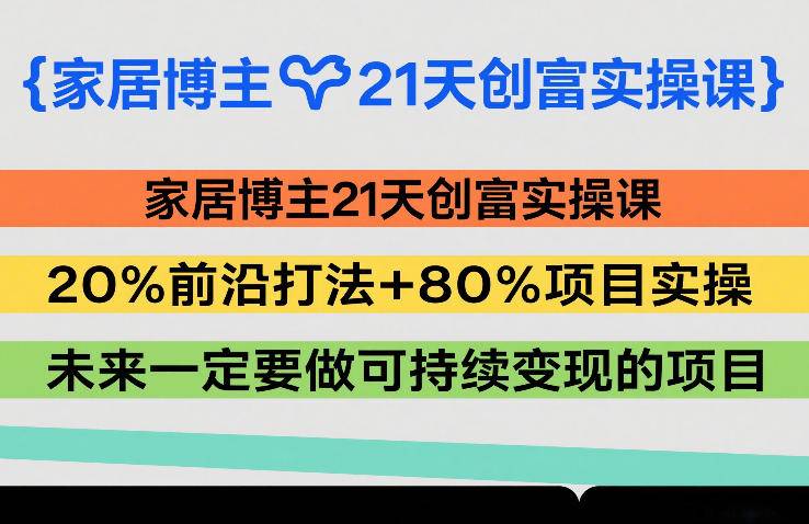 家居博主21天创富实操课，20%前沿打法+80%项目实操，未来一定要做可持续变现的项目-云启源码