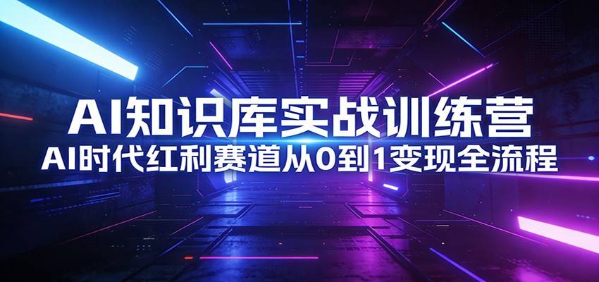 AI知识库实战训练营：AI时代红利赛道从0到1变现全流程-云启源码