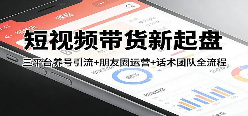 短视频带货新起盘：三平台养号引流+朋友圈运营+话术团队全流程-云启源码