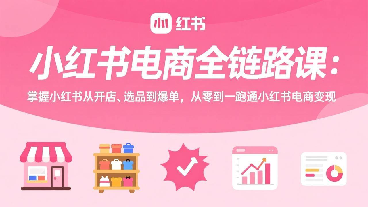 小红书电商全链路课：掌握小红书从开店、选品到爆单，从零到一跑通小红书电商变现-云启源码