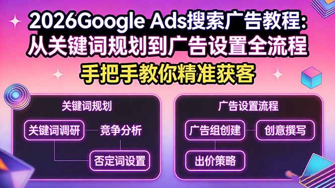 2026Google Ads搜索广告教程：从关键词规划到广告设置全流程，手把手教你精准获客-云启源码