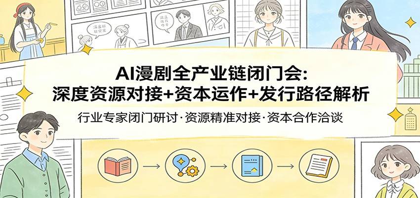 AI漫剧全产业链闭门会：深度资源对接+资本运作+发行路径解析-云启源码