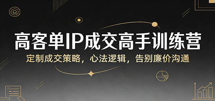 高客单IP成交高手训练营：定制成交策略，心法逻辑，告别廉价沟通-云启源码