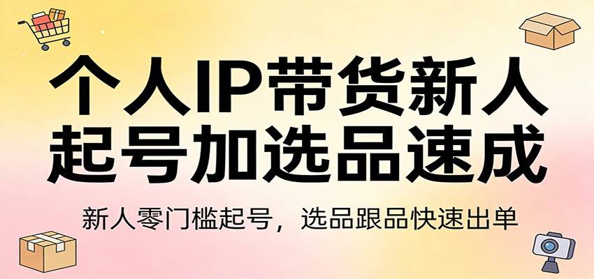 个人IP带货新人起号加选品速成：新人零门槛起号，选品跟品快速出单-云启源码