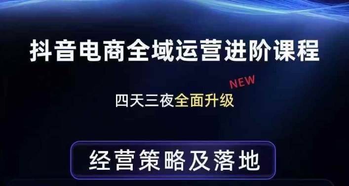 抖音电商全域运营进阶课程，经营策略及落地，全链路拆解直击底层逻辑-云启源码