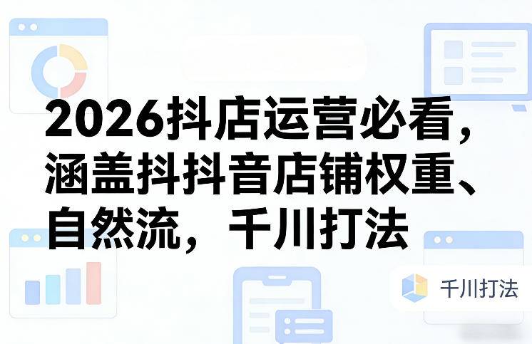 2026抖店运营必看，涵盖抖音店铺权重、自然流，千川打法-云启源码