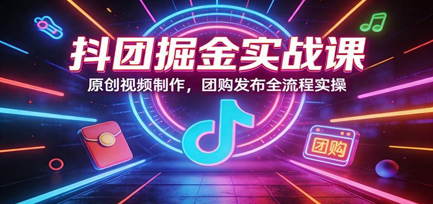 抖团掘金实战课：原创视频制作，团购发布全流程实操-云启源码