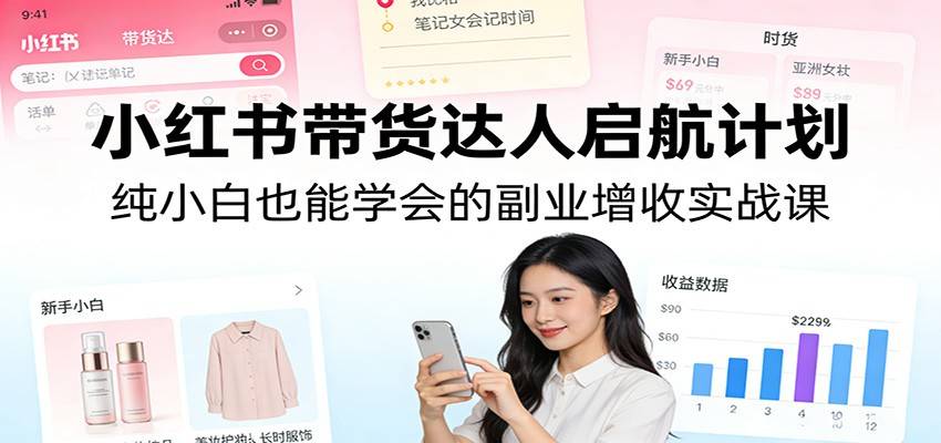 小红书带货达人启航计划：纯小白也能学会的副业增收实战课-云启源码