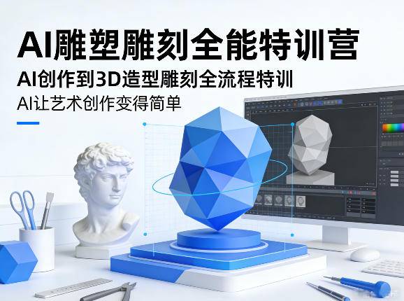 AI雕塑雕刻全能特训营，AI创作到3D造型雕刻全流程特训，AI让艺术创作变得简单-云启源码