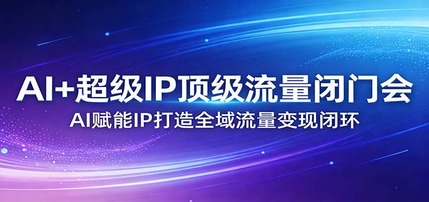 AI+超级IP顶级流量闭门会：AI赋能IP打造全域流量变现闭环-云启源码