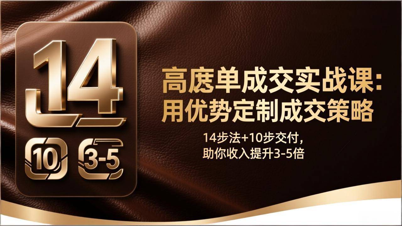 高客单成交实战课：用优势定制成交策略，14步法+10步交付，助你收入提升3-5倍-云启源码