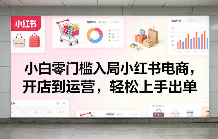小白零门槛入局小红书电商，开店到运营，轻松上手出单-云启源码