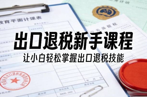 出口退税新手课程，让小白轻松掌握出口退税技能-云启源码