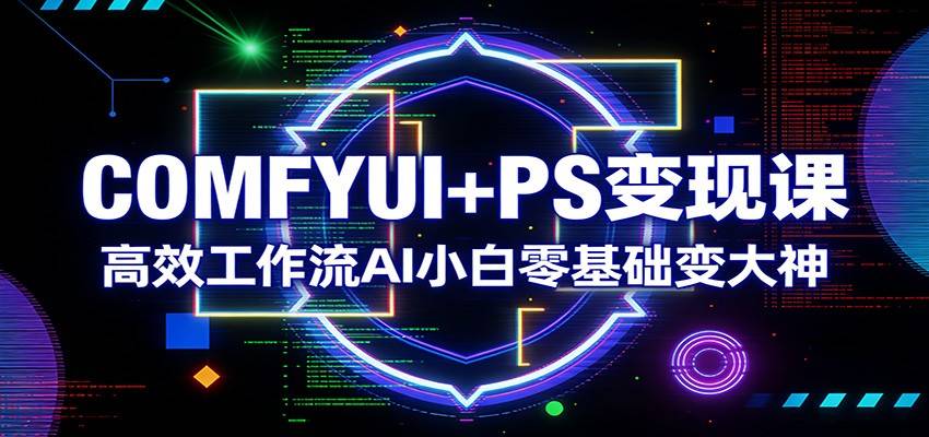 COMFYUI+PS变现课：高效工作流AI小白零基础变大神-云启源码
