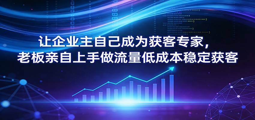 让企业主自己成为获客专家，老板亲自上手做流量低成本稳定获客-云启源码