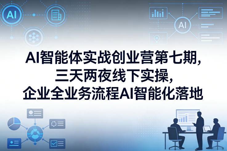 AI智能体实战创业营第七期，三天两夜线下实操，企业全业务流程AI智能化落地(26年1月20-22号)-云启源码
