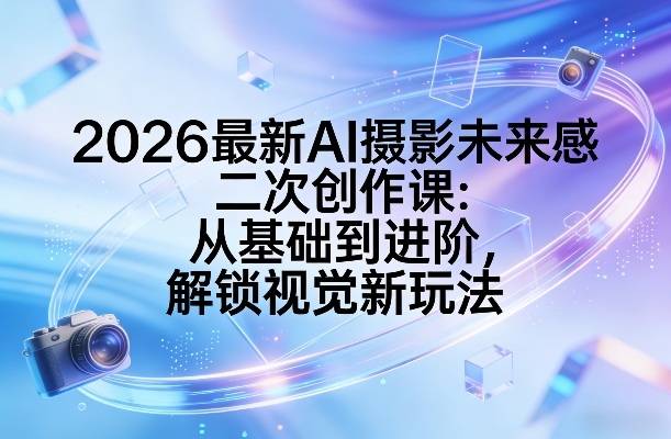 2026最新AI摄影未来感二次创作课：从基础到进阶，解锁视觉新玩法-云启源码