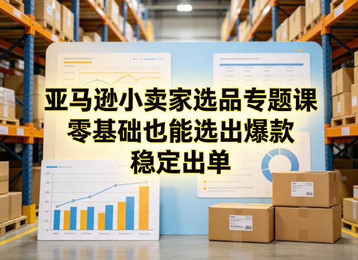亚马逊小卖家选品专题课，零基础也能选出爆款，稳定出单-云启源码