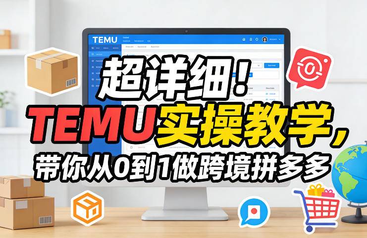 超详细！TEMU实操教学，带你从0到1做跨境拼多多-云启源码