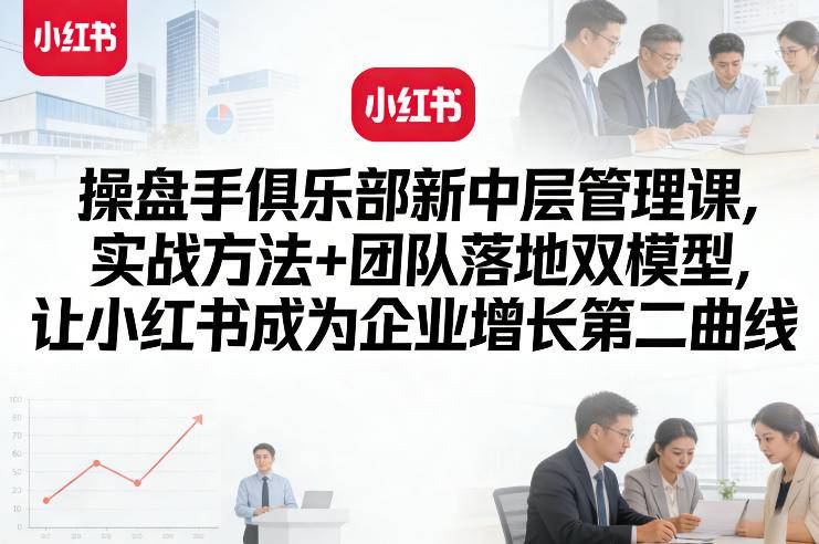 操盘手俱乐部新中层管理课，实战方法+团队落地双模型，让小红书成为企业增长第二曲线-云启源码