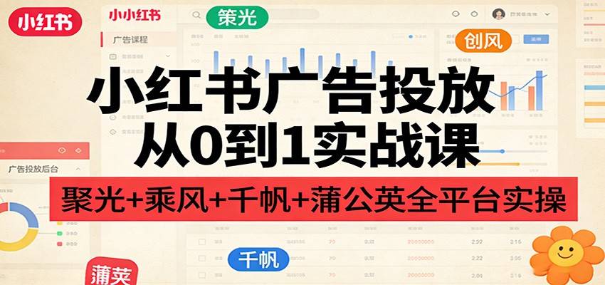 小红书广告投放从0到1实战课：聚光+乘风+千帆+蒲公英全平台实操-云启源码