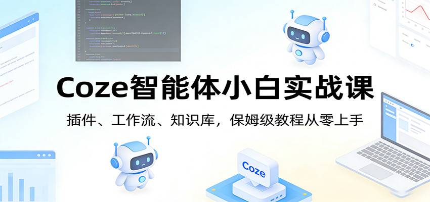Coze智能体小白实战课：插件、工作流、知识库，保姆级教程从零上手-云启源码